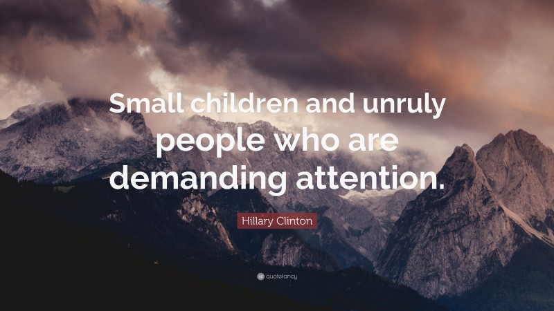 Hillary Clinton Quote: “Small children and unruly people who are demanding attention.”