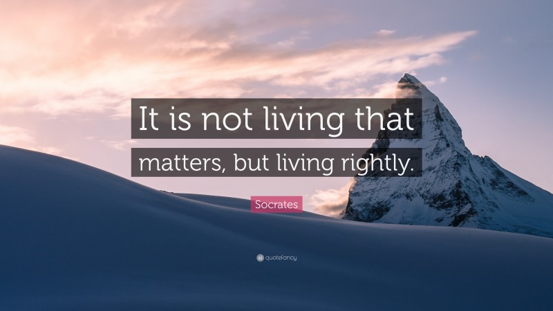 Socrates Quote: “It is not living that matters, but living rightly.”