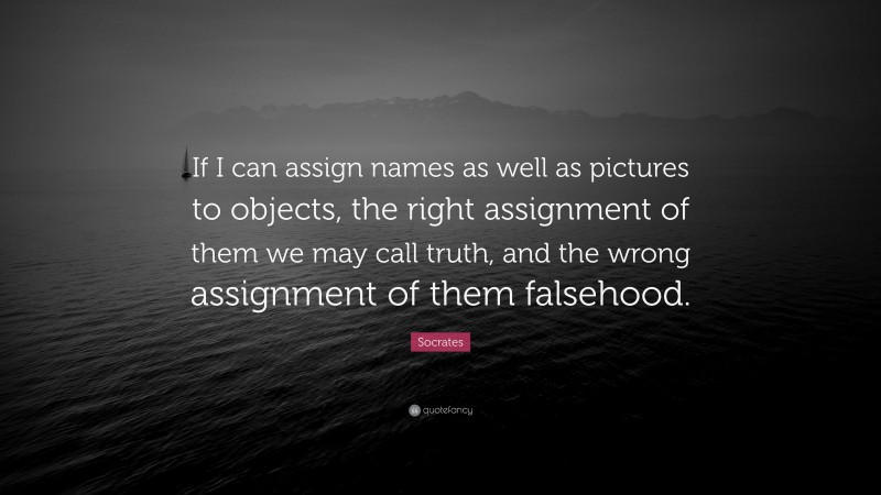 Socrates Quote: “If I can assign names as well as pictures to objects, the right assignment of them we may call truth, and the wrong assignment of them falsehood.”