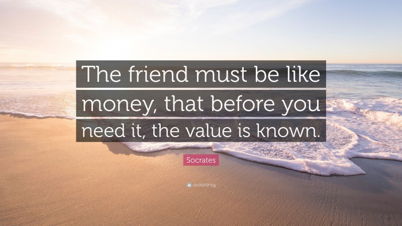 Socrates Quote: “The friend must be like money, that before you need it, the value is known.”