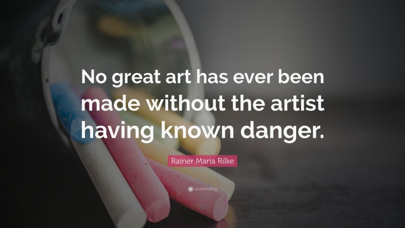 Rainer Maria Rilke Quote: “No great art has ever been made without the artist having known danger.”