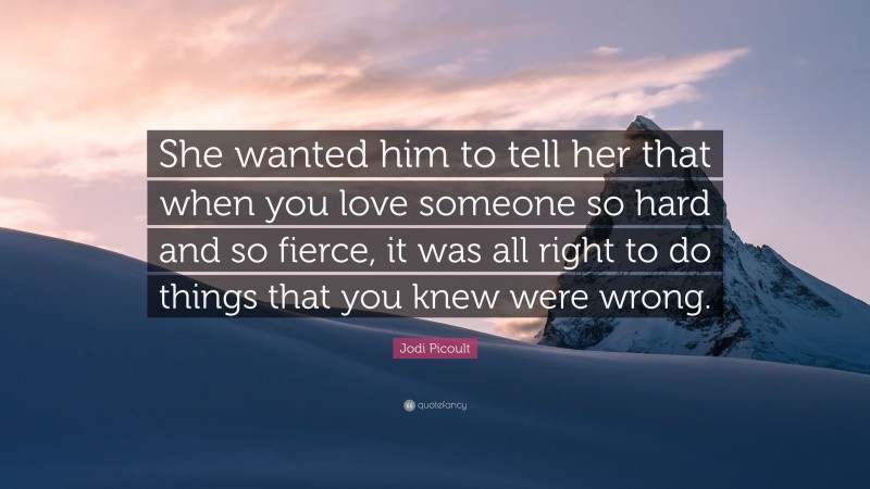 Jodi Picoult Quote: “She wanted him to tell her that when you love someone so hard and so fierce, it was all right to do things that you knew were wrong.”