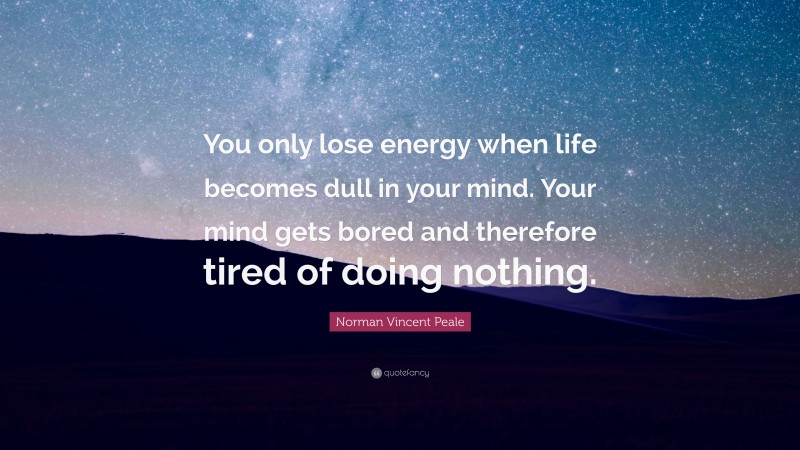 Norman Vincent Peale Quote: “You only lose energy when life becomes dull in your mind. Your mind gets bored and therefore tired of doing nothing.”