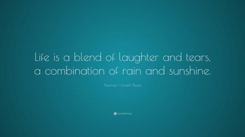 Norman Vincent Peale Quote: “Life is a blend of laughter and tears, a combination of rain and sunshine.”