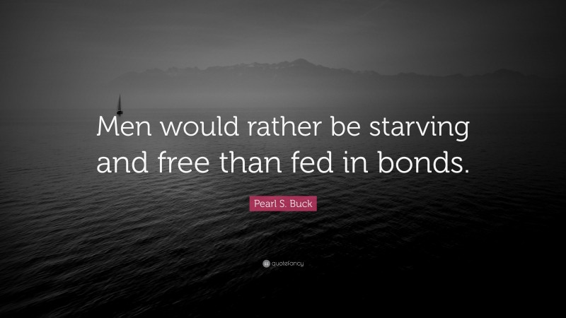 Pearl S. Buck Quote: “Men would rather be starving and free than fed in bonds.”