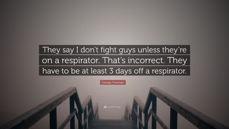 George Foreman Quote: “They say I don’t fight guys unless they’re on a respirator. That’s incorrect. They have to be at least 3 days off a respirator.”