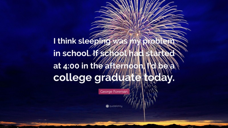 George Foreman Quote: “I think sleeping was my problem in school. If school had started at 4:00 in the afternoon, I’d be a college graduate today.”