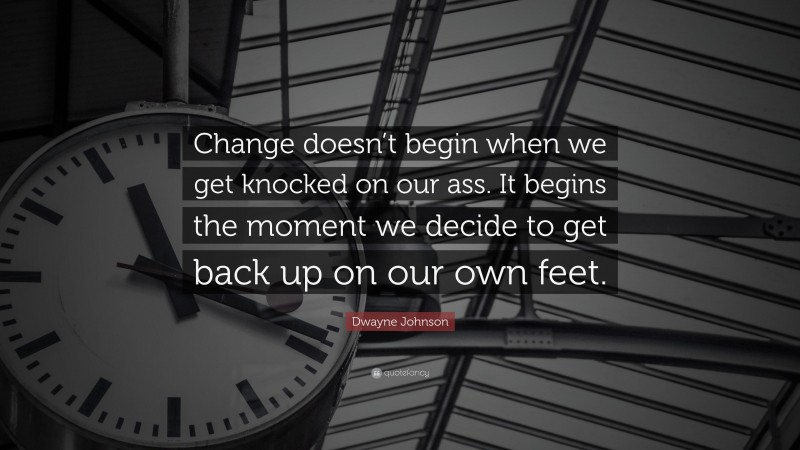 Dwayne Johnson Quote: “Change doesn’t begin when we get knocked on our ass. It begins the moment we decide to get back up on our own feet.”