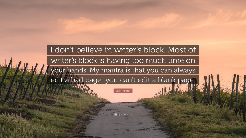 Jodi Picoult Quote: “I don’t believe in writer’s block. Most of writer’s block is having too much time on your hands. My mantra is that you can always edit a bad page; you can’t edit a blank page.”