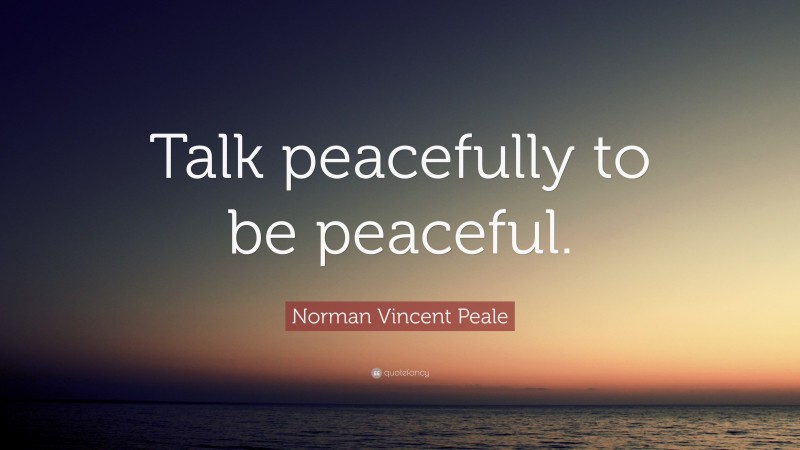 Norman Vincent Peale Quote: “Talk peacefully to be peaceful.”