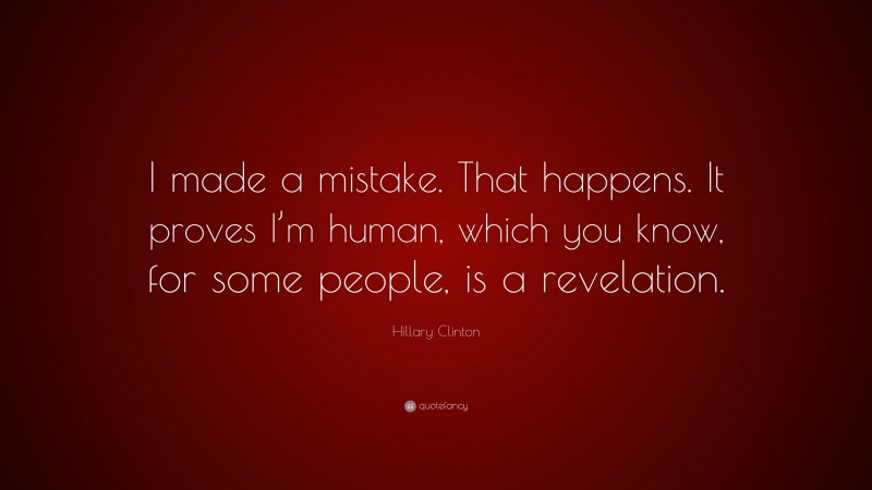 Hillary Clinton Quote: “I made a mistake. That happens. It proves I’m human, which you know, for some people, is a revelation.”