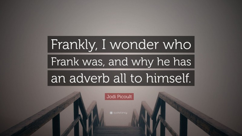 Jodi Picoult Quote: “Frankly, I wonder who Frank was, and why he has an adverb all to himself.”