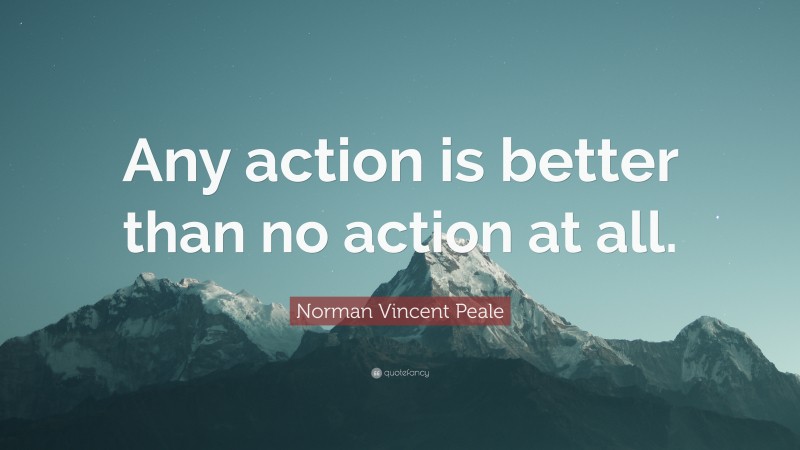 Norman Vincent Peale Quote: “Any action is better than no action at all.”