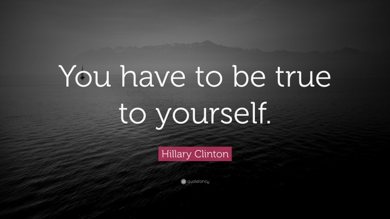 Hillary Clinton Quote: “You have to be true to yourself.”