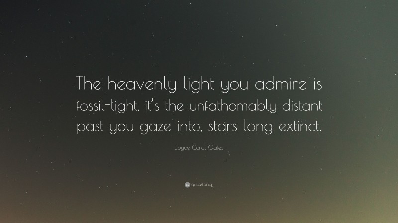 Joyce Carol Oates Quote: “The heavenly light you admire is fossil-light, it’s the unfathomably distant past you gaze into, stars long extinct.”