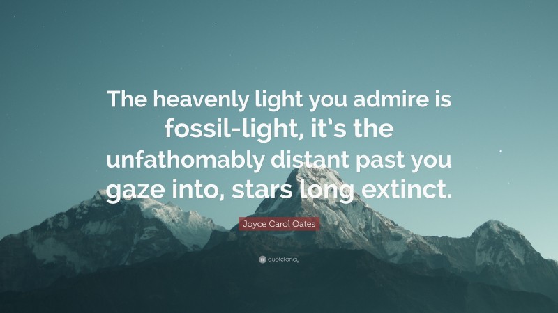 Joyce Carol Oates Quote: “The heavenly light you admire is fossil-light, it’s the unfathomably distant past you gaze into, stars long extinct.”