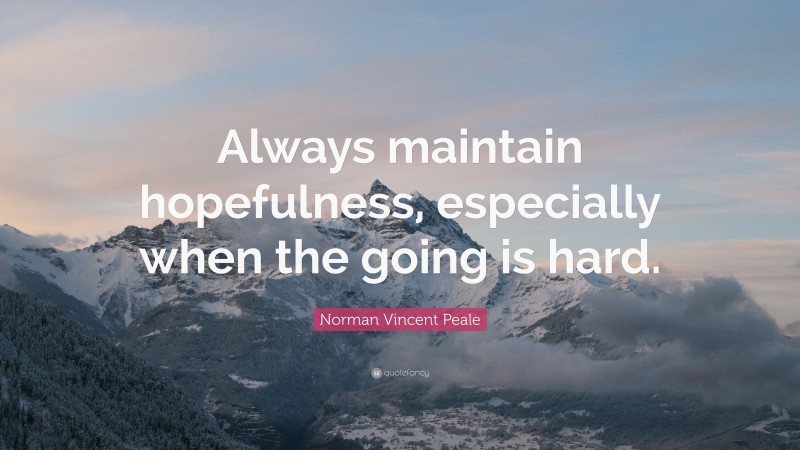 Norman Vincent Peale Quote: “Always maintain hopefulness, especially when the going is hard.”