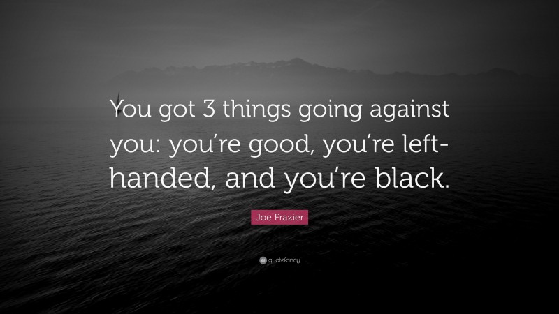 Joe Frazier Quote: “You got 3 things going against you: you’re good, you’re left-handed, and you’re black.”