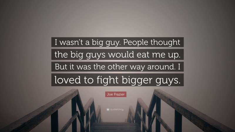 Joe Frazier Quote: “I wasn’t a big guy. People thought the big guys would eat me up. But it was the other way around. I loved to fight bigger guys.”