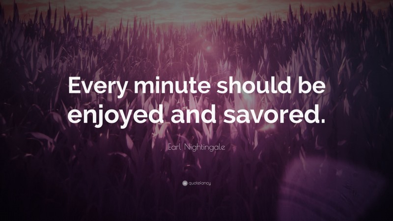 Earl Nightingale Quote: “Every minute should be enjoyed and savored.”
