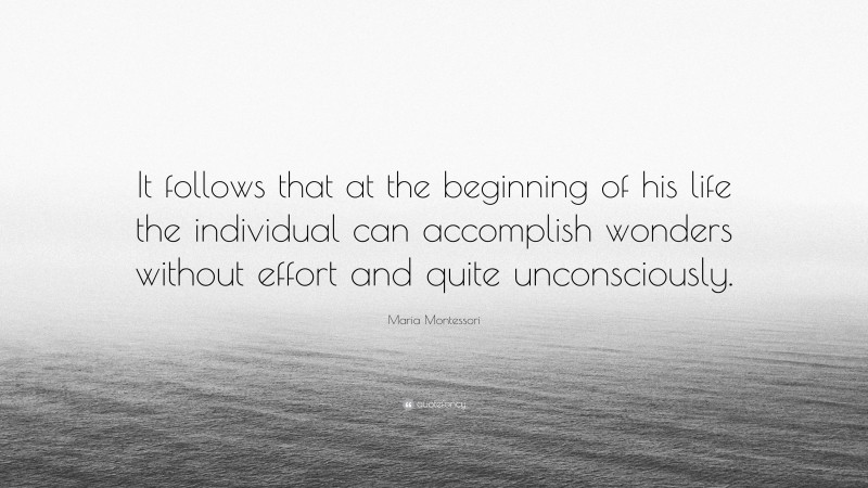 Maria Montessori Quote: “It follows that at the beginning of his life the individual can accomplish wonders without effort and quite unconsciously.”