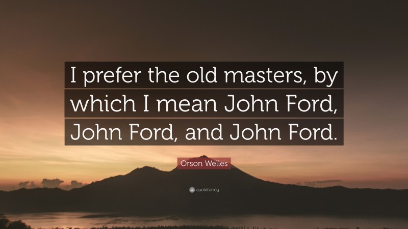 Orson Welles Quote: “I prefer the old masters, by which I mean John Ford, John Ford, and John Ford.”