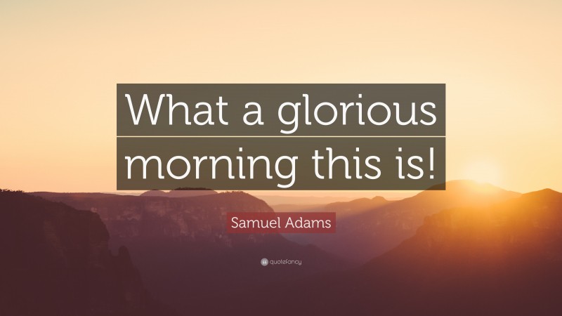 Samuel Adams Quote: “What a glorious morning this is!”