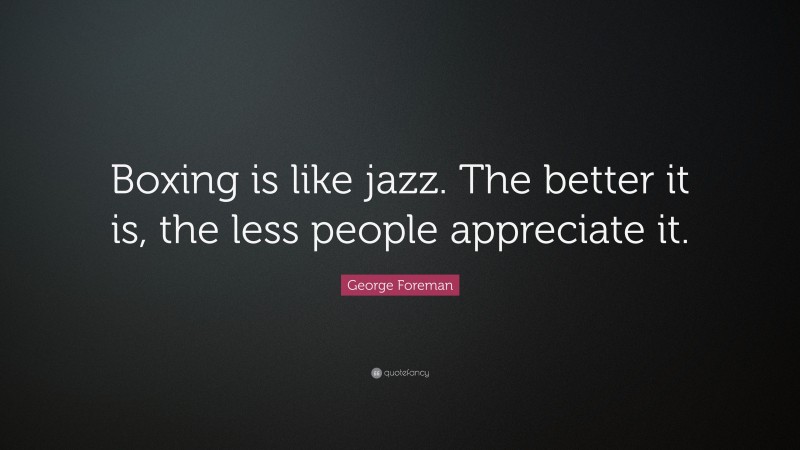 George Foreman Quote: “Boxing is like jazz. The better it is, the less people appreciate it.”