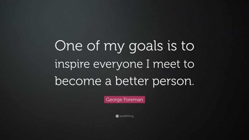 George Foreman Quote: “One of my goals is to inspire everyone I meet to become a better person.”