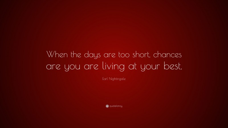 Earl Nightingale Quote: “When the days are too short, chances are you are living at your best.”