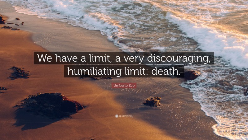 Umberto Eco Quote: “We have a limit, a very discouraging, humiliating limit: death.”