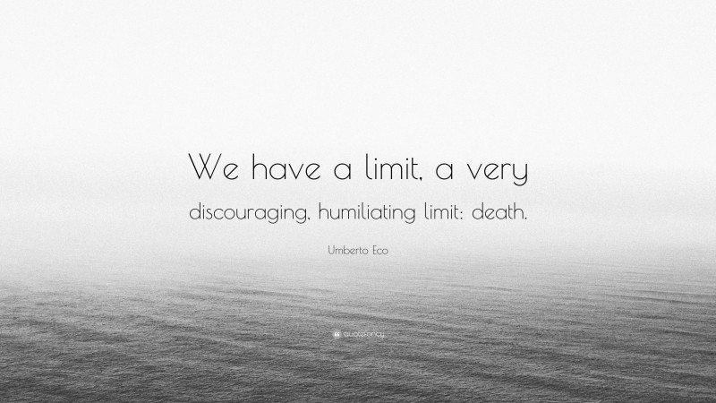 Umberto Eco Quote: “We have a limit, a very discouraging, humiliating limit: death.”