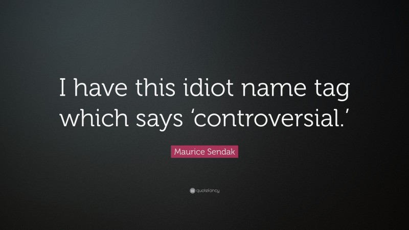Maurice Sendak Quote: “I have this idiot name tag which says ‘controversial.’”