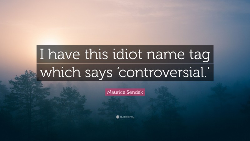 Maurice Sendak Quote: “I have this idiot name tag which says ‘controversial.’”