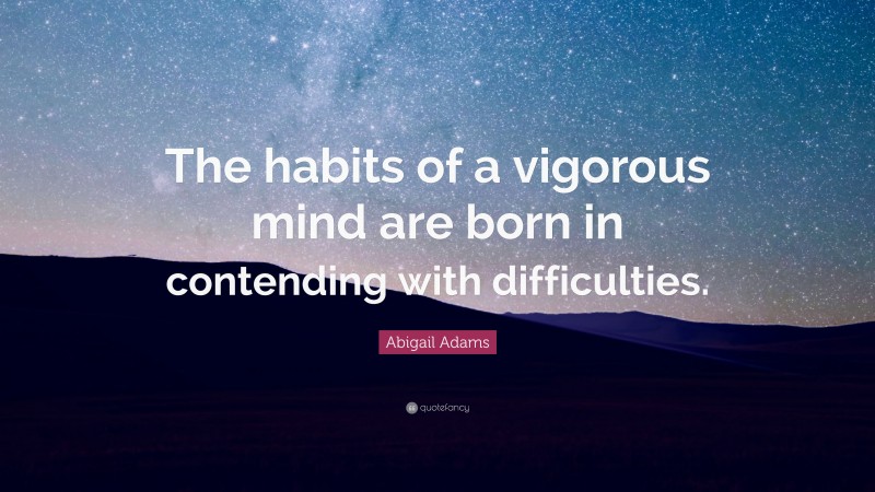 Abigail Adams Quote: “The habits of a vigorous mind are born in contending with difficulties.”