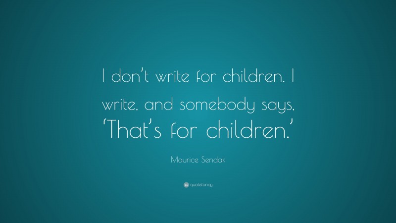 Maurice Sendak Quote: “I don’t write for children. I write, and somebody says, ‘That’s for children.’”
