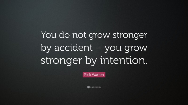Rick Warren Quote: “You do not grow stronger by accident – you grow stronger by intention.”