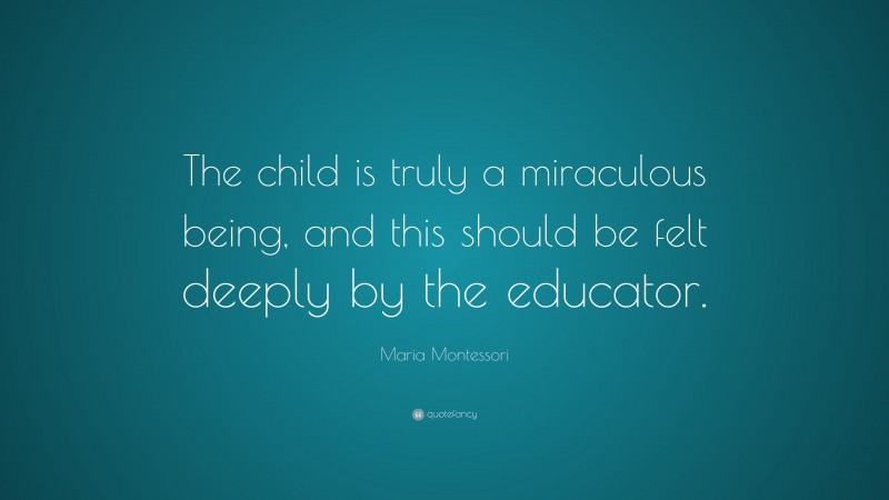 Maria Montessori Quote: “The child is truly a miraculous being, and this should be felt deeply by the educator.”