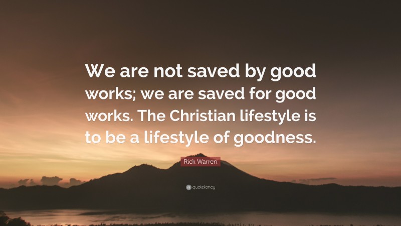 Rick Warren Quote: “We are not saved by good works; we are saved for good works. The Christian lifestyle is to be a lifestyle of goodness.”