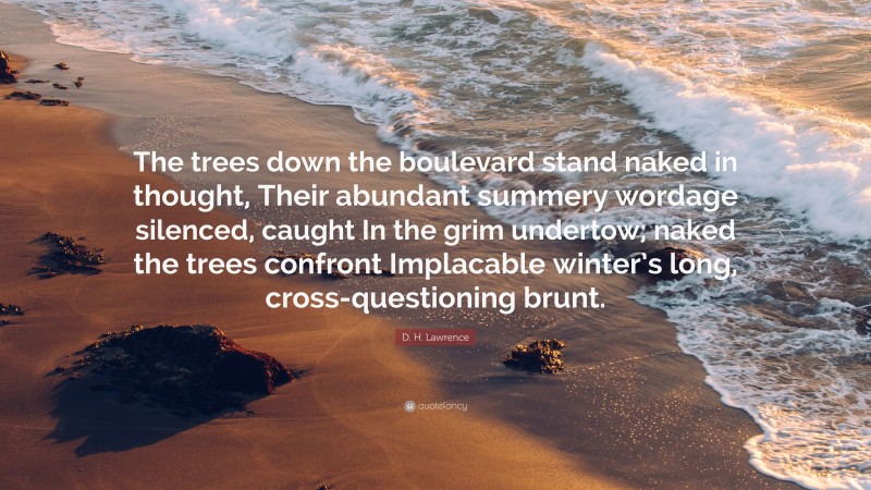 D. H. Lawrence Quote: “The trees down the boulevard stand naked in thought, Their abundant summery wordage silenced, caught In the grim undertow; naked the trees confront Implacable winter’s long, cross-questioning brunt.”