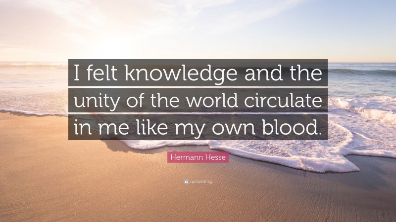Hermann Hesse Quote: “I felt knowledge and the unity of the world circulate in me like my own blood.”