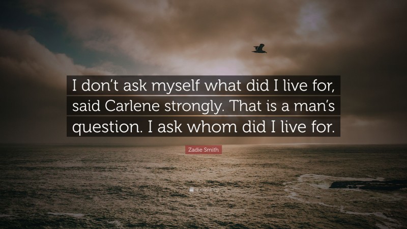 Zadie Smith Quote: “I don’t ask myself what did I live for, said Carlene strongly. That is a man’s question. I ask whom did I live for.”