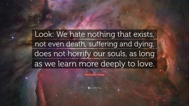 Hermann Hesse Quote: “Look: We hate nothing that exists, not even death, suffering and dying, does not horrify our souls, as long as we learn more deeply to love.”