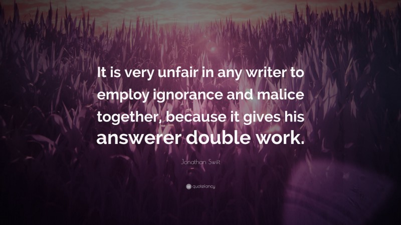 Jonathan Swift Quote: “It is very unfair in any writer to employ ignorance and malice together, because it gives his answerer double work.”