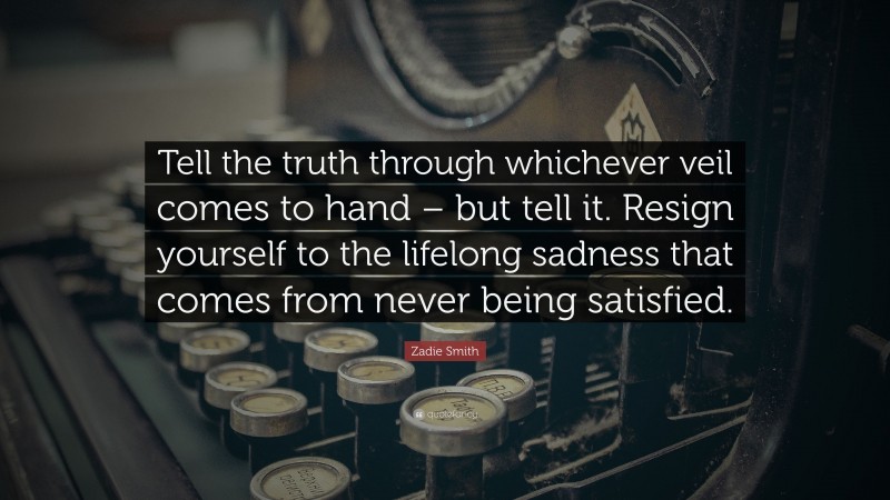 Zadie Smith Quote: “Tell the truth through whichever veil comes to hand – but tell it. Resign yourself to the lifelong sadness that comes from never being satisfied.”