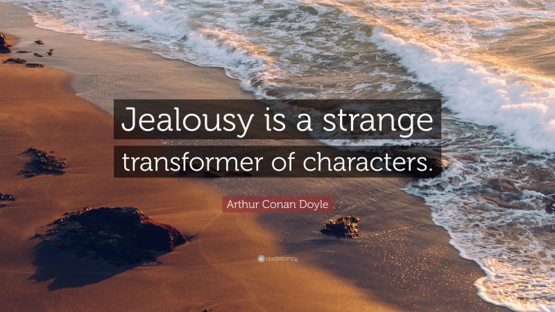 Arthur Conan Doyle Quote: “Jealousy is a strange transformer of characters.”