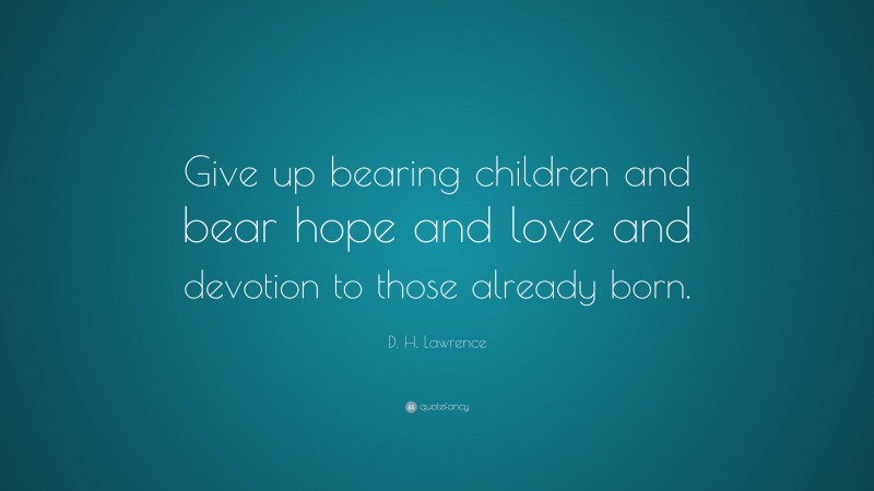 D. H. Lawrence Quote: “Give up bearing children and bear hope and love and devotion to those already born.”