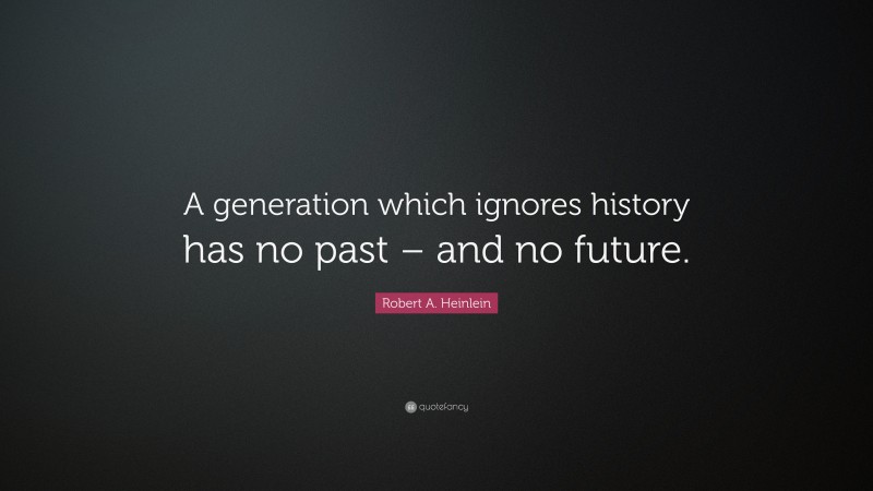 Robert A. Heinlein Quote: “A generation which ignores history has no past – and no future.”