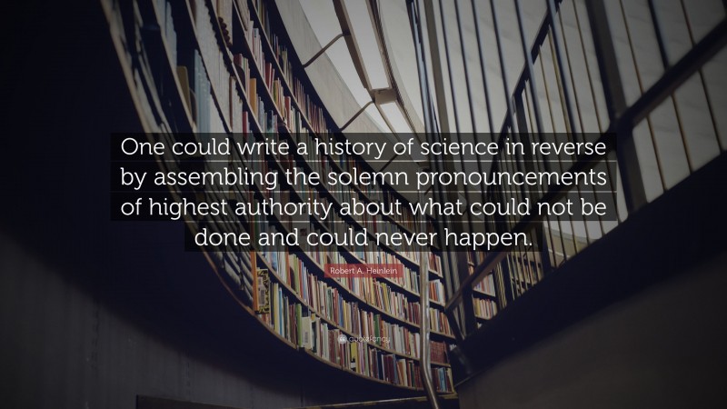 Robert A. Heinlein Quote: “One could write a history of science in reverse by assembling the solemn pronouncements of highest authority about what could not be done and could never happen.”
