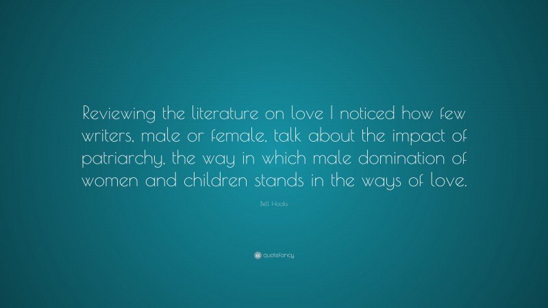 Bell Hooks Quote: “Reviewing the literature on love I noticed how few writers, male or female, talk about the impact of patriarchy, the way in which male domination of women and children stands in the ways of love.”